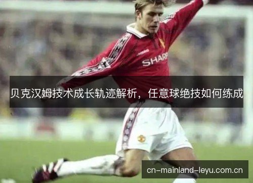 贝克汉姆技术成长轨迹解析，任意球绝技如何练成