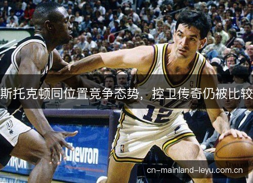 斯托克顿同位置竞争态势，控卫传奇仍被比较